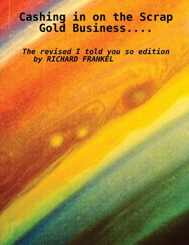 Cashing in on the Scrap Gold Business..................The revised I told you so edition                 by Richard Frankel