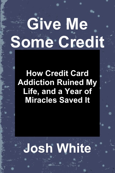 Give Me Some Credit: How Credit Card Addiction Ruined My Life, and a Year of Miracles Saved It