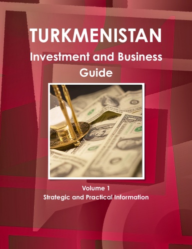 Turkmenistan Investment and Business Guide Volume 1 Strategic and Practical Information