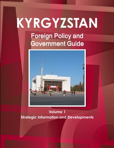 Kyrgyzstan Foreign Policy and Government Guide Volume 1 Strategic Information and Developments