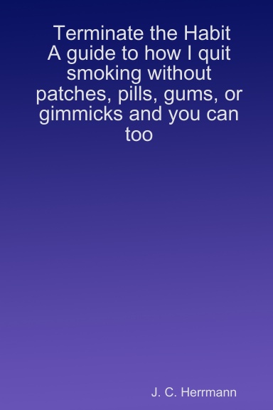 Terminate the Habit:  A guide to how I quit smoking without patches, pills, gums, or gimmicks and you can too