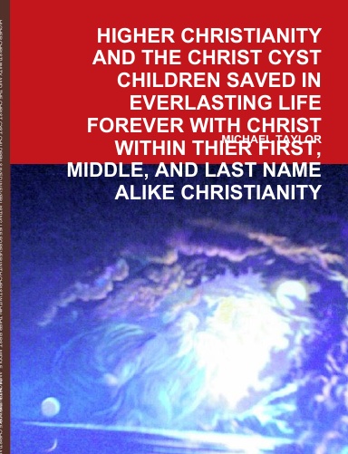 HIGHER CHRISTIANITY AND THE CHRIST CYST CHILDREN SAVED IN EVERLASTING LIFE FOREVER WITH CHRIST WITHIN THIER FIRST, MIDDLE, AND LAST NAME ALIKE CHRISTIANITY