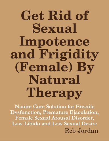 Get Rid of Sexual Impotence and Frigidity (Female) By Natural Therapy: Nature Cure Solution for Erectile Dysfunction, Premature Ejaculation, Female Sexual Arousal Disorder, Low Libido and Low Sexual Desire