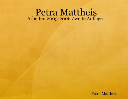 Petra Mattheis - Arbeiten 2005-2006 Zweite Auflage