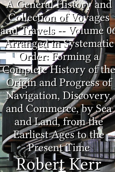 A General History and Collection of Voyages and Travels -- Volume 06 Arranged in Systematic Order: Forming a Complete History of the Origin and Progress of Navigation, Discovery, and Commerce, by Sea and Land, from the Earliest Ages to the Present Time