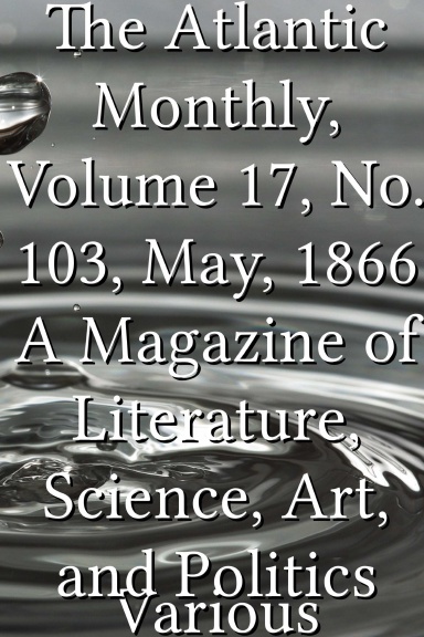 The Atlantic Monthly, Volume 17, No. 103, May, 1866 A Magazine of Literature, Science, Art, and Politics