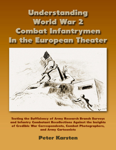 Understanding World War 2 Combat Infantrymen In the European Theater: Testing the Sufficiency of Army Research Branch Surveys and Infantry Combatant Recollections Against the Insights of Credible War Correspondents, Combat Photographers, Army Cartoonists