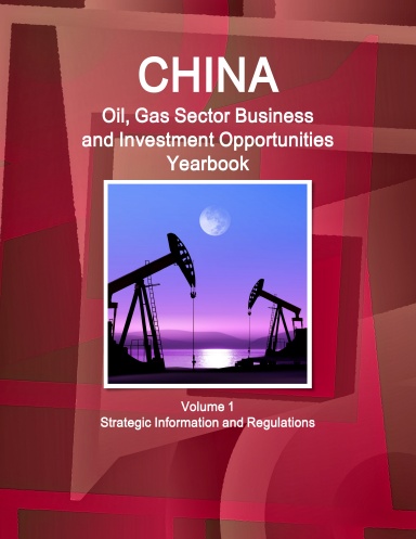 China Oil, Gas Sector Business and Investment Opportunities Yearbook Volume 1 Strategic Information and Regulations