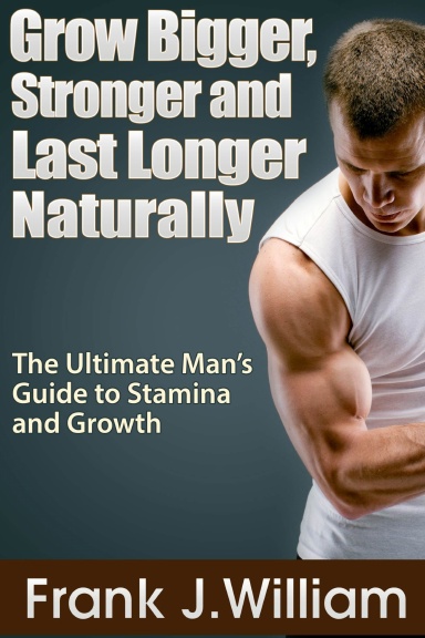 Grow Bigger, Stronger and Last Longer Naturally: The Ultimate Man’s Guide to Stamina and Growth