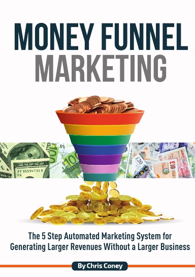 Money Funnel Marketing - The 5 Step Automated Marketing System for Generating Larger Revenues Without a Larger Business