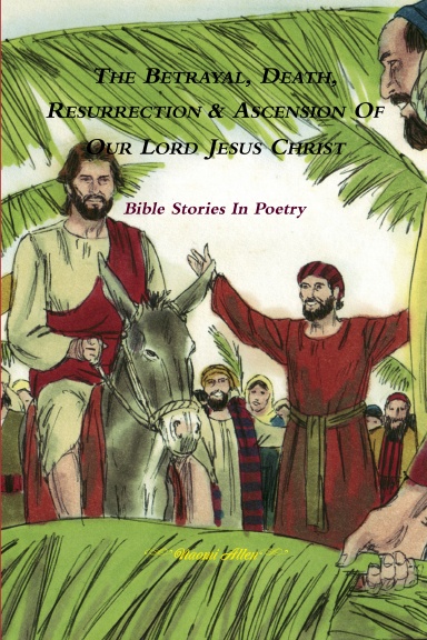 The Betrayal, Death, Resurrection & Ascension of Our Lord Jesus Christ - Bible Stories In Poetry