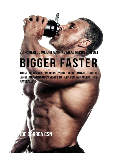 70 Powerful Weight Gaining Meal Recipes to Get Bigger Faster: These Meals Will Increase Your Calorie Intake Through Large and Nutritious Meals to Help You Gain Weight Fast Naturally