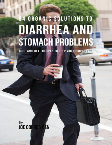 84 Organic Solutions to Diarrhea and Stomach Problems: Juice and Meal Recipes to Help You Recover Fast