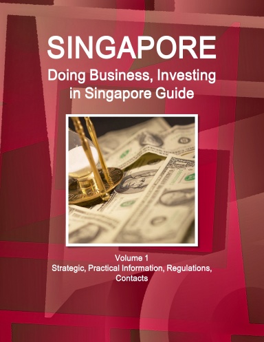 Singapore: Doing Business, Investing in Singapore Guide Volume 1 Strategic, Practical Information, Regulations, Contacts