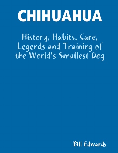 CHIHUAHUA: History, Habits, Care, Legends and Training of the World's Smallest Dog