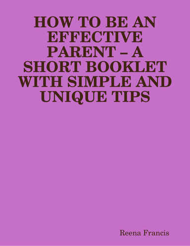 HOW TO BE AN EFFECTIVE PARENT – A SHORT BOOKLET WITH SIMPLE AND UNIQUE TIPS