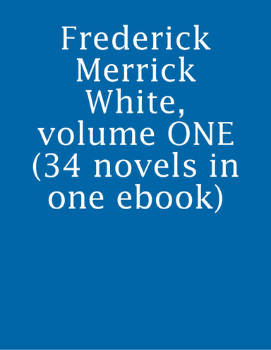 Frederick Merrick White, volume ONE (34 novels in one ebook)