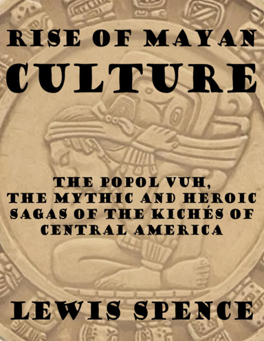 Rise of Mayan Culture: The Popol Vuh, the Mythic and Heroic Sagas of the Kichés of Central America