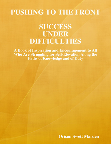 Pushing to the Front, Success Under Difficulties: A Book of Inspiration and Encouragement to All Who Are Struggling for Self-Elevation Along the Paths of Knowledge and of Duty