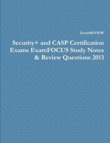 Security+ and CASP Certification Exams ExamFOCUS Study Notes & Review Questions 2013