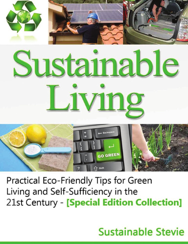 Sustainable Living - Practical Eco-Friendly Tips for Green Living and Self-Sufficiency in the 21st Century - [Special Edition Collection]
