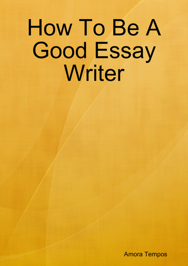How To Be A Good Essay Writer