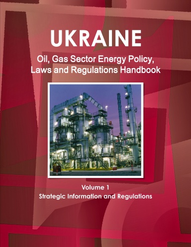 Ukraine Oil, Gas Sector Energy Policy, Laws and Regulations Handbook Volume 1 Strategic Information and Regulations