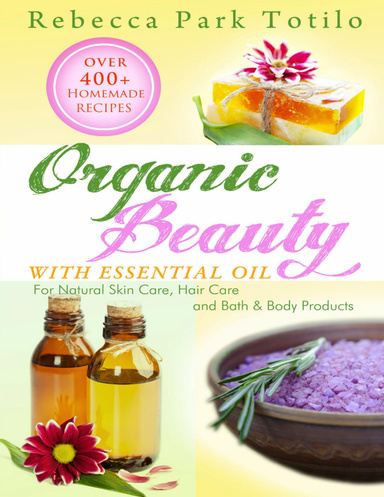 Organic Beauty With Essential Oil: Over 400+ Homemade Recipes for Natural Skin Care, Hair Care and Bath and Body Products