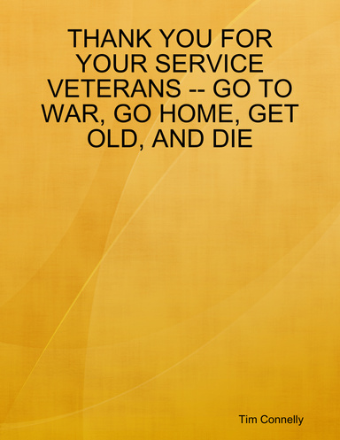 THANK YOU FOR YOUR SERVICE VETERANS -- GO TO WAR, GO HOME, GET OLD, AND DIE