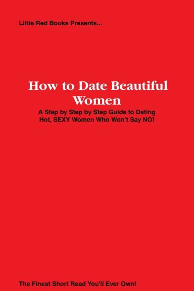 How to Date Beautiful Women: A step by step guide to dating hot, SEXY women who won’t say NO!