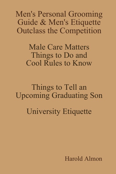 Men’s Personal Grooming Etiquette & Men's Etiquette Outclass the Competition Male Care Matters Things to Do and Cool Rules to Know Things to Tell a Tech Young Professional and Upcoming Graduate Son University Etiquette