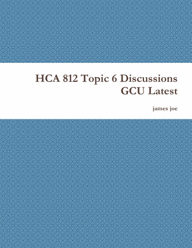 HCA 812 Topic 6 Discussions GCU Latest