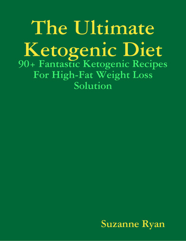 The Ultimate Ketogenic Diet: 90+ Fantastic Ketogenic Recipes For High-Fat Weight Loss Solution