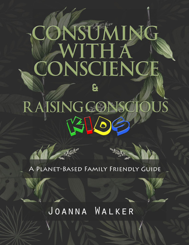 Consuming With a Conscience and Raising Conscious Kids: A Plant Based Family Friendly Guide