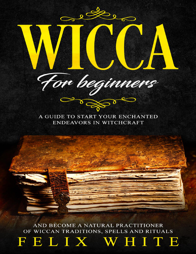 Wicca for Beginners: A Guide to Start Your Enchanted Endeavors In Witchcraft and Become a Natural Practitioner of Wiccan Traditions, Spells and Rituals