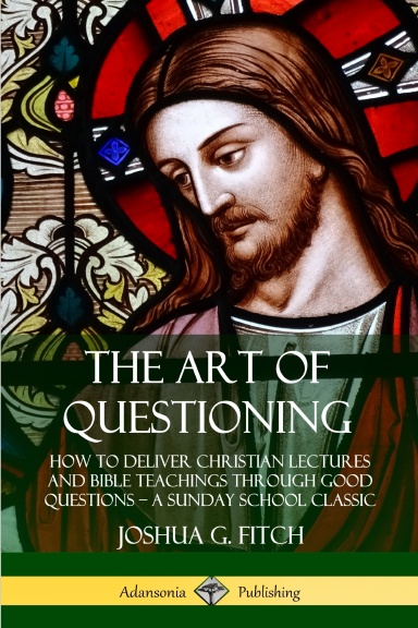 The Art of Questioning: How to Deliver Christian Lectures and Bible Teachings through Good Questions – a Sunday School Classic