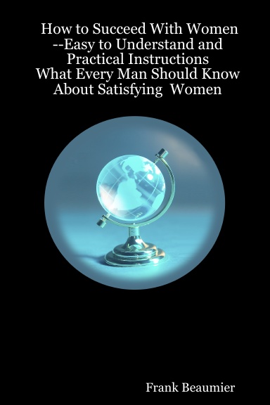 How to Succeed With Women   --Easy to Understand and Practical Instructions                                                                                       What Every Man Should Know About Satisfying  Women
