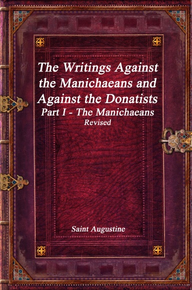 The Writings Against the Manichaeans and Against the Donatists Part I - The Manichaeans Revised