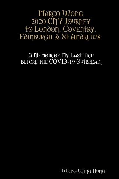 Marco Wong 2020 CNY Journey to London, Coventry, Edinburgh & St Andrews A Memoir of My Last Trip before the COVID-19 Outbreak