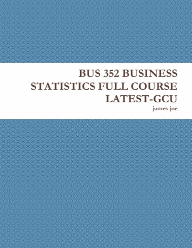 BUS 352 BUSINESS STATISTICS FULL COURSE LATEST-GCU