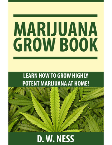 Marijuana Grow Book: Learn How to Grow Highly Potent Marijuana at Home