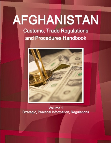 Afghanistan Customs, Trade Regulations and Procedures Handbook Volume 1 Strategic, Practical Information, Regulations