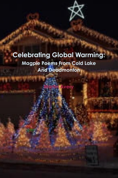 Celebrating Global Warming: Magpie Poems From Cold Lake And Deadmonton