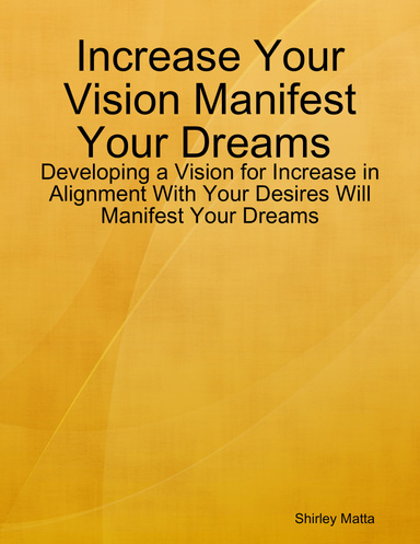 Increase Your Vision Manifest Your Dreams : Developing a Vision for Increase in Alignment With Your Desires Will Manifest Your Dreams