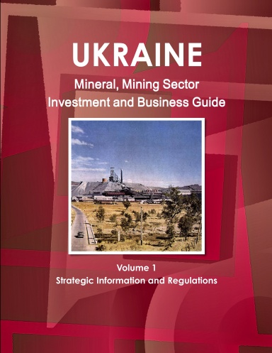 Ukraine Mineral, Mining Sector Investment and Business Guide Volume 1 Strategic Information and Regulations