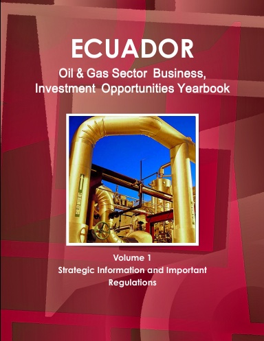 Ecuador Oil & Gas Sector Business, Investment Opportunities Yearbook Volume 1 Strategic Information and Important Regulations