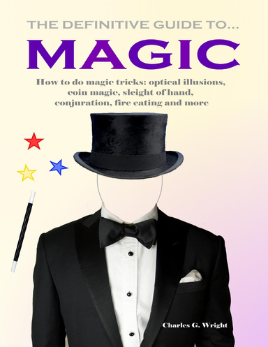 The Definitive Guide to Magic - How to Do Magic Tricks: Optical Ilusions, Coin Magic, Sleight of Hand, Conjuration, Fire Eating and More