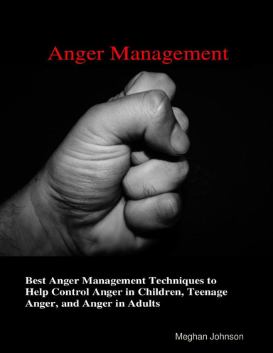 Anger Management - Best Anger Management Techniques To Help Control Anger In Children, Teenage Anger, And Anger In Adults