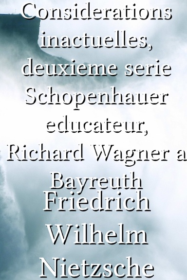 Considerations inactuelles, deuxieme serie Schopenhauer educateur, Richard Wagner a Bayreuth [French]