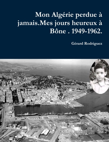 MON ALGÉRIE PERDUE À JAMAIS.Mes jours heureux à Bône. 1949-1962.Un Pied-Noir raconte son déchirement.